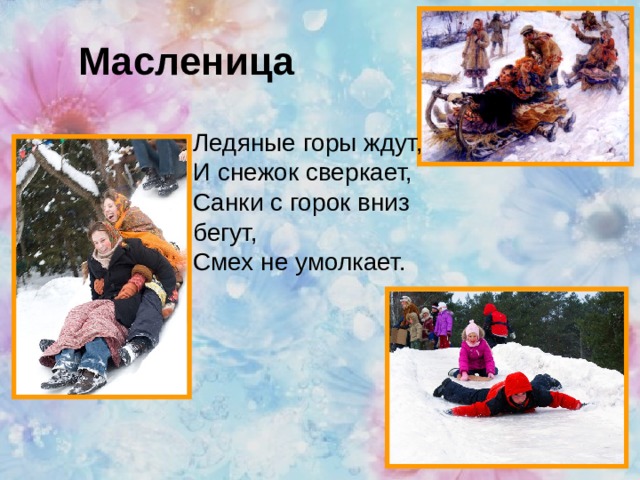 Масленица Ледяные горы ждут,  И снежок сверкает,  Санки с горок вниз бегут,  Смех не умолкает.    