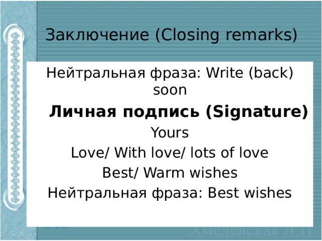 Заключение (Closing remarks) Нейтральная фраза: Write (back) soon  Личная подпись (Signature) Yours Love/ With love/ lots of love Best/ Warm wishes Нейтральная фраза: Best wishes  
