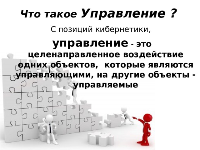 Что такое Управление ? С позиций кибернетики, управление - это целенаправленное воздействие одних объектов, которые являются управляющими, на другие объекты - управляемые 