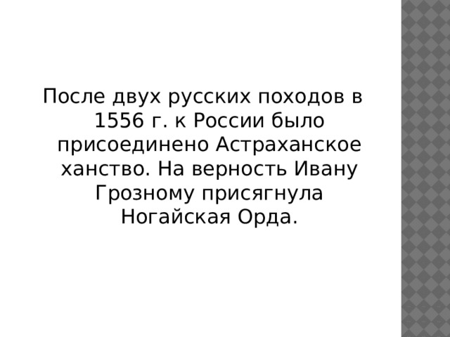 После двух русских походов в 1556 г. к России было присоединено Астраханское ханство. На верность Ивану Грозному присягнула Ногайская Орда. 