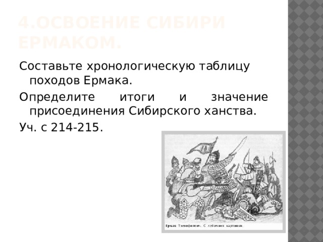 4.Освоение Сибири Ермаком. Составьте хронологическую таблицу походов Ермака. Определите итоги и значение присоединения Сибирского ханства. Уч. с 214-215. 