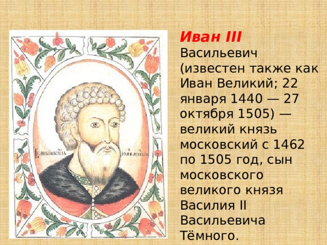 Иван III Васильевич (известен также как Иван Великий; 22 января 1440 — 27 октября 1505) — великий князь московский с 1462 по 1505 год, сын московского великого князя Василия II Васильевича Тёмного. 