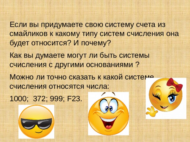 Если вы придумаете свою систему счета из смайликов к какому типу систем счисления она будет относится? И почему? Как вы думаете могут ли быть системы счисления с другими основаниями ? Можно ли точно сказать к какой системе счисления относятся числа: 1000; 372; 999; F23.  