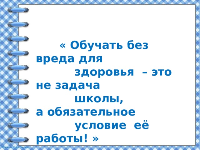       « Обучать без вреда для  здоровья – это не задача  школы, а обязательное  условие её работы! »      Н.К. Смирнов 