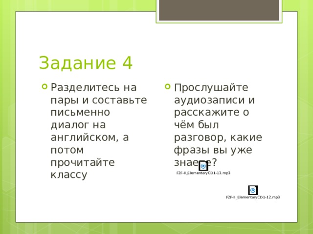 Задание 4 Разделитесь на пары и составьте письменно диалог на английском, а потом прочитайте классу Прослушайте аудиозаписи и расскажите о чём был разговор, какие фразы вы уже знаете? 