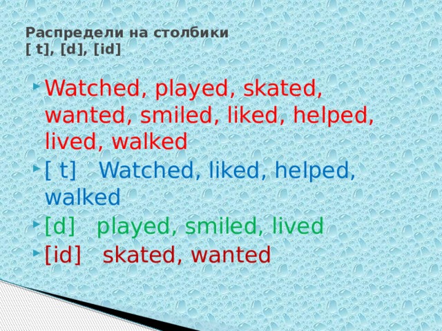 Распредели на столбики  [ t], [d], [id]   Watched, played, skated, wanted, smiled, liked, helped, lived, walked [ t] Watched, liked, helped, walked [d] played, smiled, lived [id] skated, wanted 