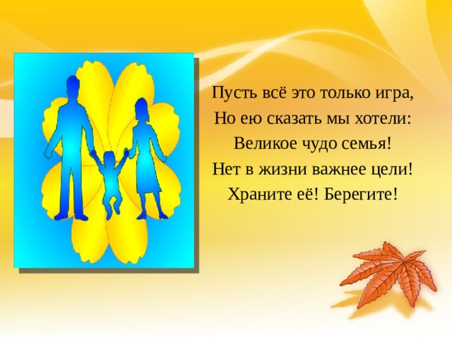 Пусть всё это только игра, Но ею сказать мы хотели: Великое чудо семья! Нет в жизни важнее цели! Храните её! Берегите! 