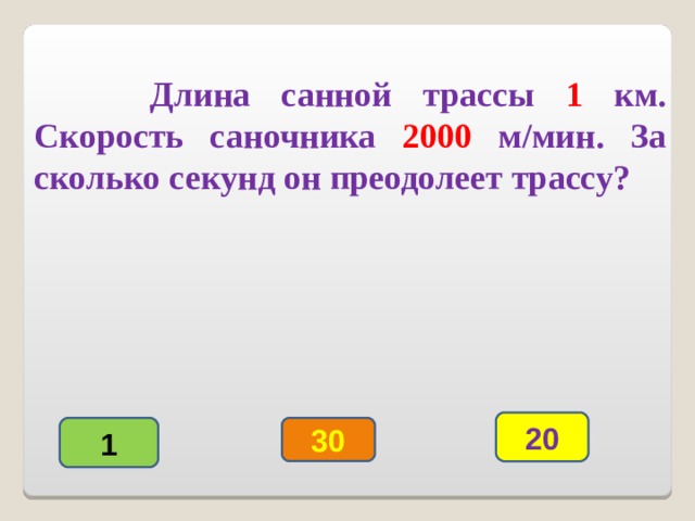    Длина санной трассы 1 км. Скорость саночника 2000 м/мин. За сколько секунд он преодолеет трассу? 20 1 30 