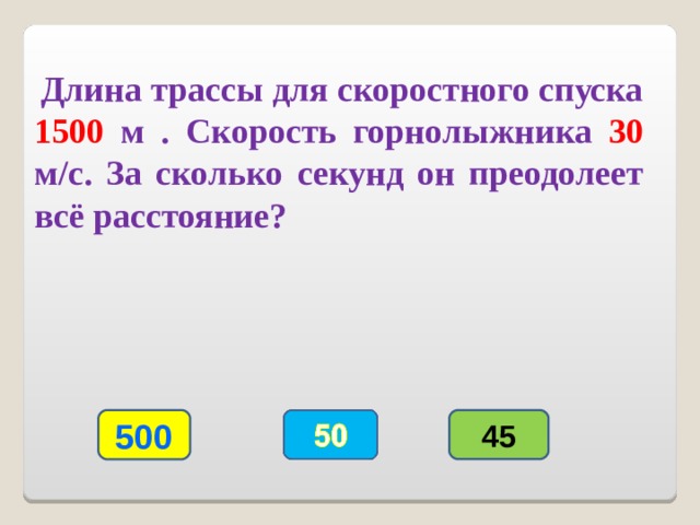  Длина трассы для скоростного спуска 1500 м . Скорость горнолыжника 30 м/с. За сколько секунд он преодолеет всё расстояние? 500 45 