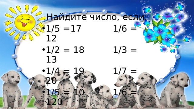 Найдите число, если: 1/5 =17 1/6 = 12 1/2 = 18 1/3 = 13 1/4 = 19 1/7 = 20 1/5 = 10 1/6 = 120 