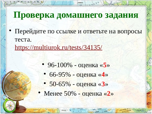 Проверка домашнего задания Перейдите по ссылке и ответьте на вопросы теста.  https://multiurok.ru/tests/34135/   96-100% - оценка « 5 » 66-95% - оценка « 4 » 50-65% - оценка « 3 » Менее 50% - оценка « 2 » 