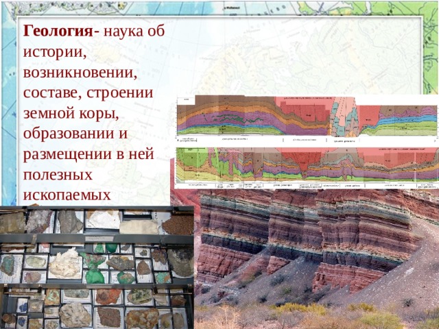 Геология- наука об истории, возникновении, составе, строении земной коры, образовании и размещении в ней полезных ископаемых  