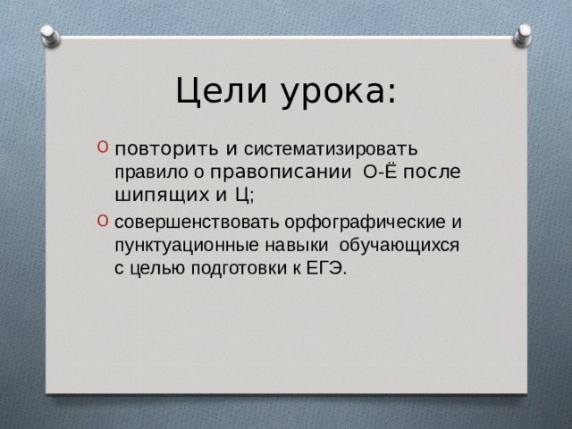 Цели урока: повторить и систематизирова ть правило о правописани и  О-Ё после шипящих и Ц ; совершенствовать орфографические и пунктуационные навыки обучающихся с целью подготовки к ЕГЭ.   