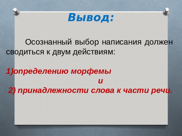 Вывод:   Осознанный выбор написания должен сводиться к двум действиям: определению морфемы  и  2) принадлежности слова к части речи. 