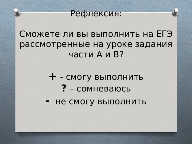   Рефлексия:   Сможете ли вы выполнить на ЕГЭ рассмотренные на уроке задания части А и В?   + - смогу выполнить  ?  – сомневаюсь  - не смогу выполнить     