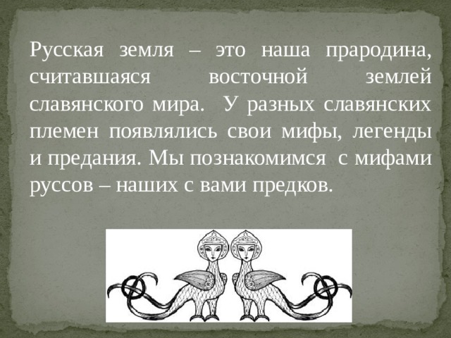 Русская земля – это наша прародина, считавшаяся восточной землей славянского мира. У разных славянских племен появлялись свои мифы, легенды и предания. Мы познакомимся с мифами руссов – наших с вами предков. 