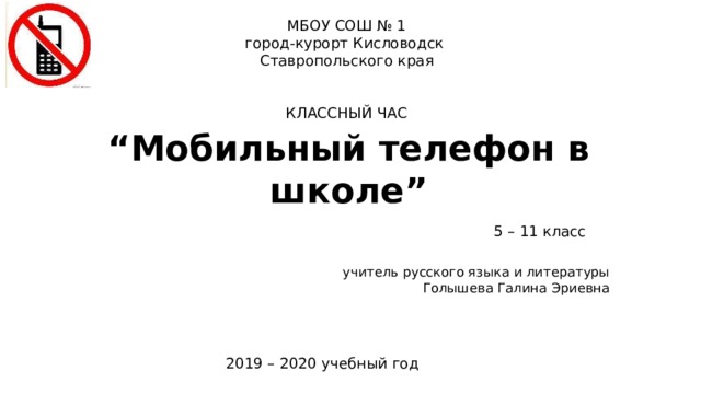 МБОУ СОШ № 1 город-курорт Кисловодск Ставропольского края КЛАССНЫЙ ЧАС “ Мобильный телефон в школе” 5 – 11 класс учитель русского языка и литературы Голышева Галина Эриевна 2019 – 2020 учебный год 