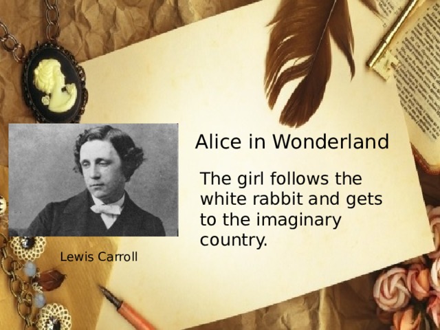 Alice in Wonderland The girl follows the white rabbit and gets to the imaginary country. Lewis Carroll 