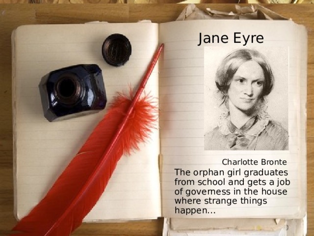 Jane Eyre Charlotte Bronte  The orphan girl graduates from school and gets a job of governess in the house where strange things happen… 