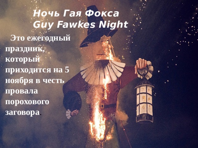 Ночь Гая Фокса  Guy Fawkes Night  Это ежегодный праздник, который приходится на 5 ноября в честь провала порохового заговора . 