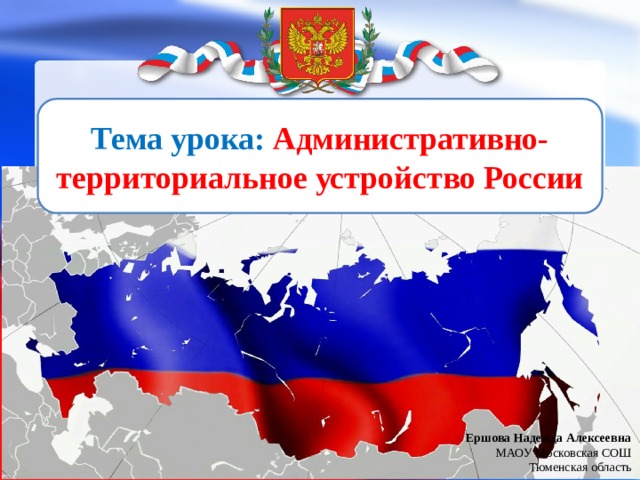 Тема урока: Административно-территориальное устройство России Ершова Надежда Алексеевна МАОУ Московская СОШ Тюменская область 