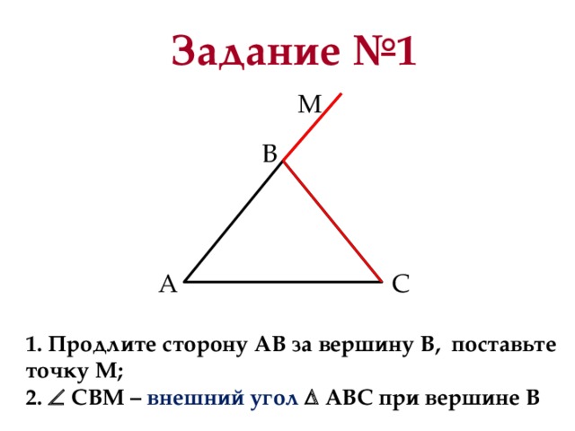 Задание №1 М В A С 1. Продлите сторону АВ за вершину В, поставьте точку М; 2.  СВМ – внешний угол  АВС при вершине В 