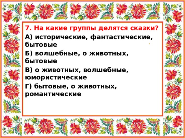 7. На какие группы делятся сказки? А) исторические, фантастические, бытовые Б) волшебные, о животных, бытовые В) о животных, волшебные, юмористические Г) бытовые, о животных, романтические   