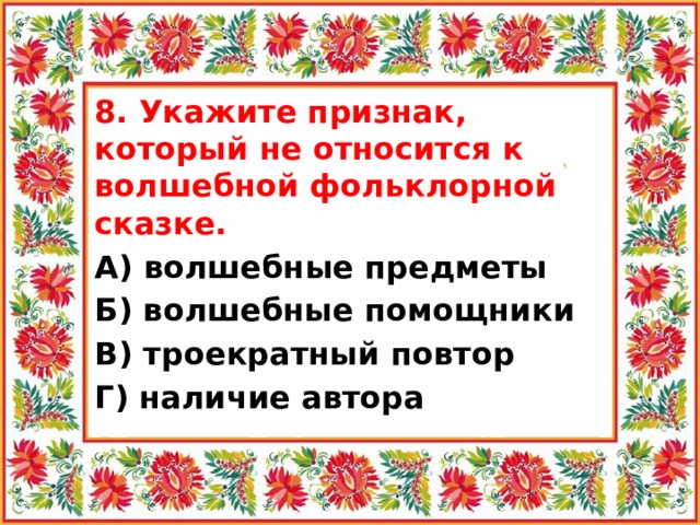 8. Укажите признак, который не относится к волшебной фольклорной сказке. А) волшебные предметы Б) волшебные помощники В) троекратный повтор Г) наличие автора 
