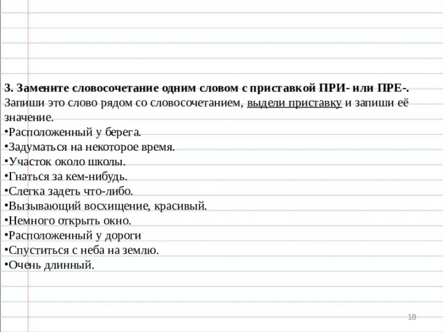 Пре или при запишите слова. Замените словосочетание одним словом с приставкой при или пре. Замените словосочетания словом с приставкой пре. Замените словосочетания одним словом с приставкой при. Словосочетание со словом около.