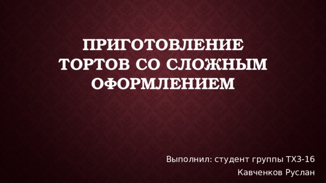 приготовление тортов со сложным оформлением Выполнил: студент группы ТХ3-16 Кавченков Руслан 