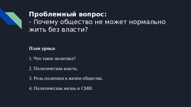 Проблемный вопрос:  - Почему общество не может нормально жить без власти? План урока: 1. Что такое политика? 2. Политическая власть. 3. Роль политики в жизни общества. 4. Политическая жизнь и СМИ. 