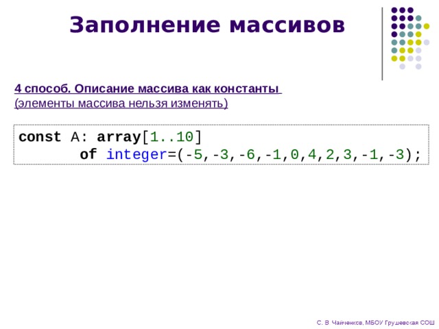 Заполнение массивов 4 способ. Описание массива как константы   (элементы массива нельзя изменять) const A: array [ 1..10 ]  of integer =(- 5 ,- 3 ,- 6 ,- 1 , 0 , 4 , 2 , 3 ,- 1 ,- 3 ); 