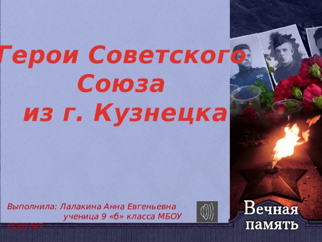 Герои Советского Союза из г. Кузнецка Выполнила: Лалакина Анна Евгеньевна  ученица 9 «б» класса МБОУ СОШ №2