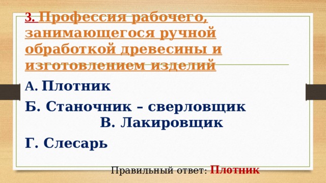 3. Профессия рабочего, занимающегося ручной обработкой древесины и изготовлением изделий   А. Плотник   Б. Станочник – сверловщик В. Лакировщик Г. Слесарь  Правильный ответ:  Плотник 