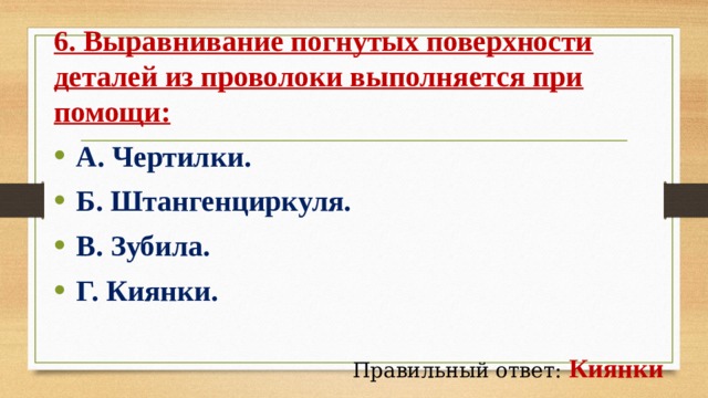 6. Выравнивание погнутых поверхности деталей из проволоки выполняется при помощи:   А. Чертилки.   Б. Штангенциркуля.   В. Зубила.   Г. Киянки. Правильный ответ:  Киянки 