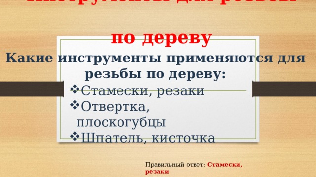  Инструменты для резьбы  по дереву Какие инструменты применяются для резьбы по дереву: Стамески, резаки Отвертка, плоскогубцы Шпатель, кисточка Правильный ответ: Стамески, резаки 
