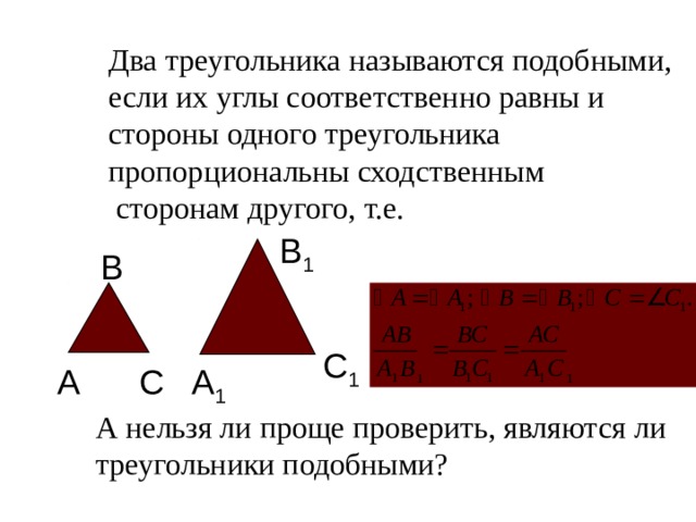 Два треугольника называются подобными, если их углы соответственно равны и стороны одного треугольника пропорциональны сходственным  сторонам другого, т.е. В 1 В С 1 А С А 1 А нельзя ли проще проверить, являются ли треугольники подобными? 11 