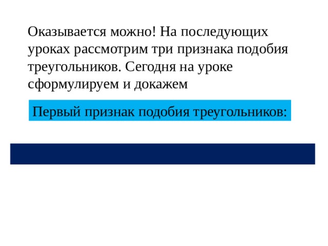 Оказывается можно! На последующих уроках рассмотрим три признака подобия треугольников. Сегодня на уроке сформулируем и докажем Первый признак подобия треугольников: 