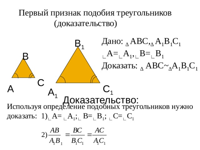 Первый признак подобия треугольников  (доказательство) Дано: ∆ АВС, ∆ А 1 В 1 С 1 ∟ А= ∟ А 1 , ∟ В= ∟ В 1 Доказать: ∆ АВС ~ ∆ А 1 В 1 С 1 В 1 В С А С 1 А 1 Доказательство: Используя определение подобных треугольников нужно доказать: 1) ∟ А= ∟ А 1 ; ∟ В= ∟ В 1 ; ∟ С= ∟ С 1 