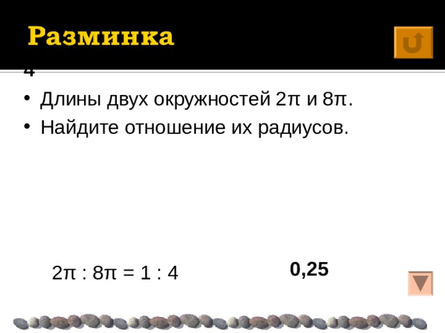 4 Длины двух окружностей 2 π и 8 π . Найдите отношение их радиусов. 0,25  2 π : 8 π = 1 : 4 