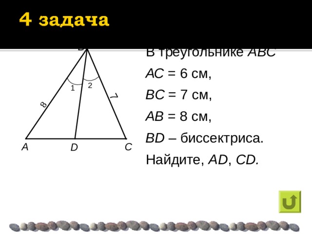 7 8 B В треугольнике АВС АС = 6 см, ВС = 7 см, AB = 8 см, BD – биссектриса. Найдите,  AD ,  CD . 2 1 A C D 