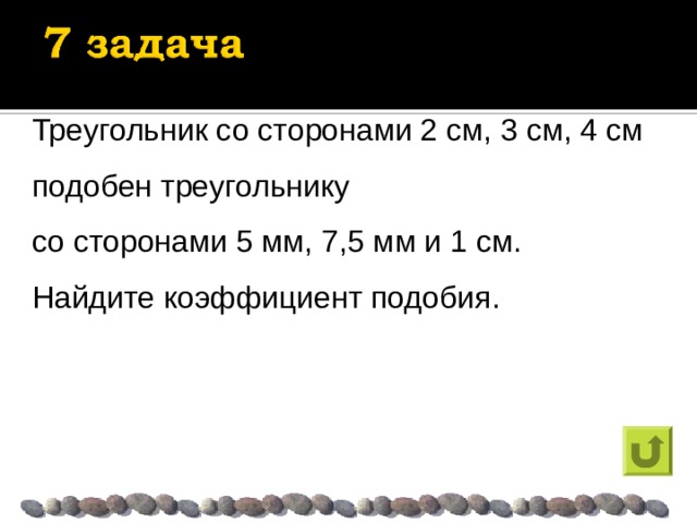 Треугольник со сторонами 2 см, 3 см, 4 см подобен треугольнику со сторонами 5 мм, 7,5 мм и 1 см. Найдите коэффициент подобия. 