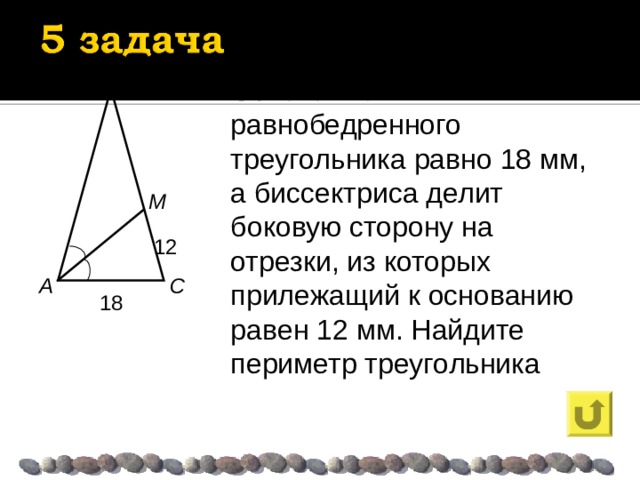 B Основание равнобедренного треугольника равно 18 мм, а биссектриса делит боковую сторону на отрезки, из которых прилежащий к основанию равен 12 мм. Найдите периметр треугольника M 12 A C 18 