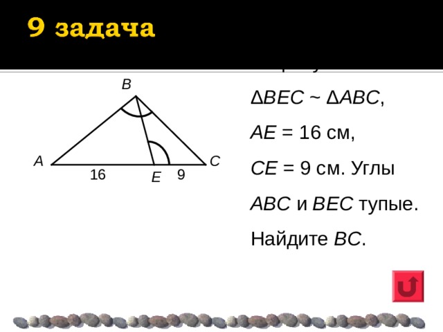 На рисунке Δ ВЕС ~ Δ АВС , АЕ = 16 см, СЕ = 9 см. Углы ABC и ВЕС тупые. Найдите ВС . B A C 1 6 9 E 