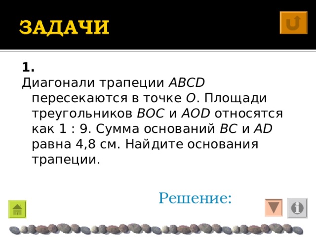 1. Диагонали трапеции ABCD  пересекаются в точке O . Площади треугольников BOC и AOD относятся как 1 : 9. Сумма оснований  BC и  AD равна 4,8 см. Найдите основания трапеции. Решение: 