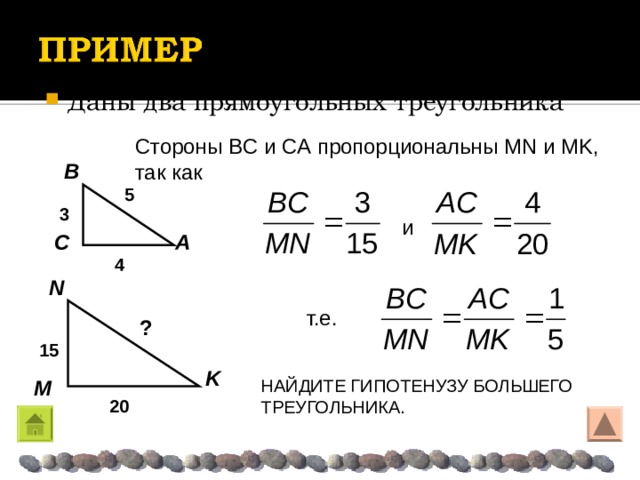 Даны два прямоугольных треугольника Стороны Β C и CA пропорциональны MN и MK , так как B 5 3 и  A C 4 N т.е.  ? 15 K НАЙДИТЕ ГИПОТЕНУЗУ БОЛЬШЕГО ТРЕУГОЛЬНИКА. M 20 