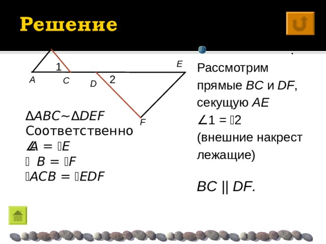 B  . Рассмотрим прямые BC и DF , секущую AE  1 =  2 (внешние накрест лежащие) BC  ||  DF . E 1 A C 2  D Δ ABC ~ Δ DEF  Соответственно  A =  E  B =  F  ACB =  EDF F 