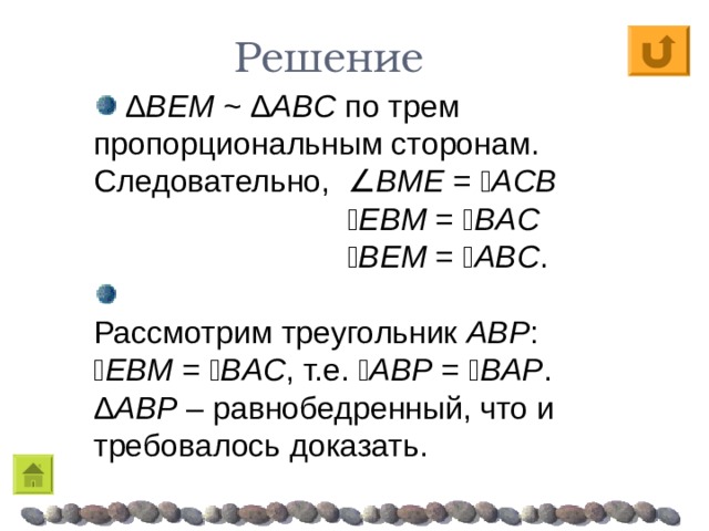 Решение  Δ BEM  ~  Δ ABC  по  трем пропорциональным сторонам. Следовательно,  B M E =  A С B    E B M =  B A C    B E M =  A B C . Рассмотрим треугольник ABP :  EBM =  BAC , т.е.  A B P =  BA P . Δ ABP – равнобедренный, что и требовалось доказать.  