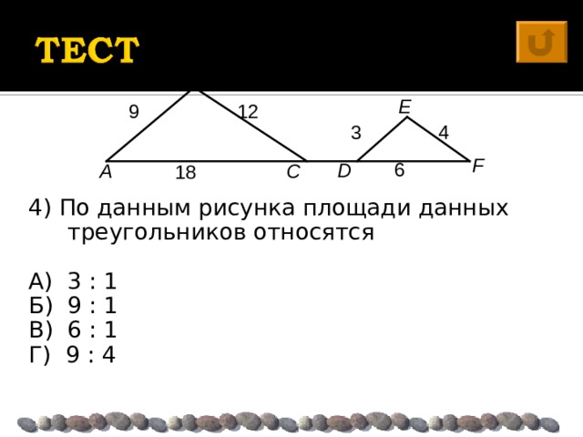 B E 12 9  4 3 F 6 D A C 18 4) По данным рисунка площади данных треугольников относятся А) 3 : 1 Б) 9 : 1 В) 6 : 1 Г) 9 : 4 