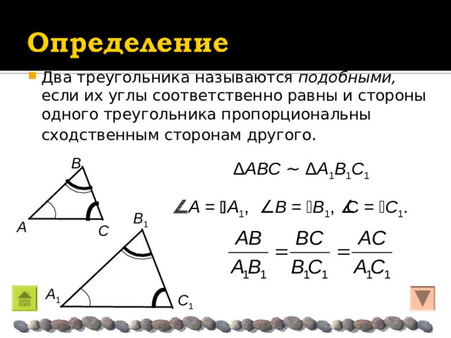 Два треугольника называются подобными, если их углы соответственно равны и стороны одного треугольника пропорциональны сходственным сторонам другого . Β Δ A Β C  ~  Δ A 1 Β 1 C 1   A =  A 1 ,  Β =  Β 1 ,  C =  C 1 . Β 1 A C  A 1 C 1 